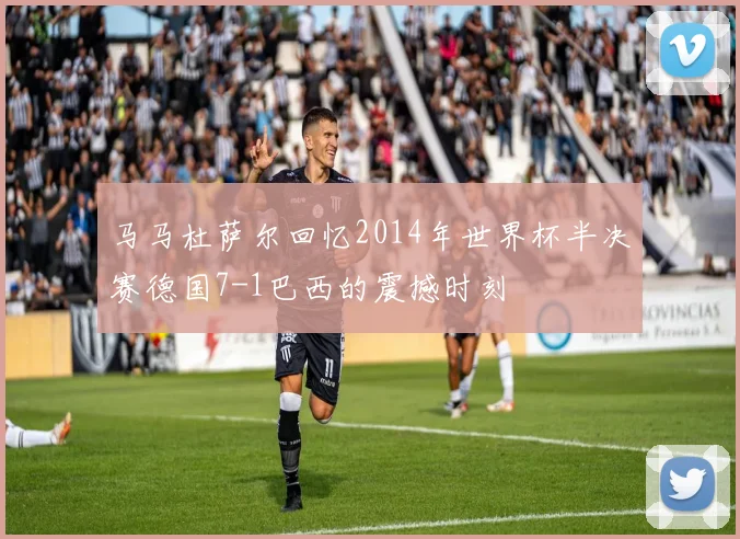 马马杜萨尔回忆2014年世界杯半决赛德国7-1巴西的震撼时刻