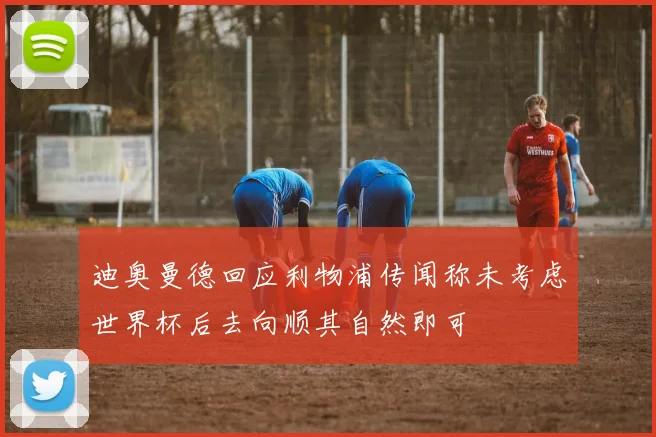 迪奥曼德回应利物浦传闻称未考虑世界杯后去向顺其自然即可