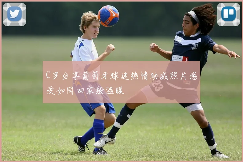 C罗分享葡萄牙球迷热情助威照片感受如同回家般温暖