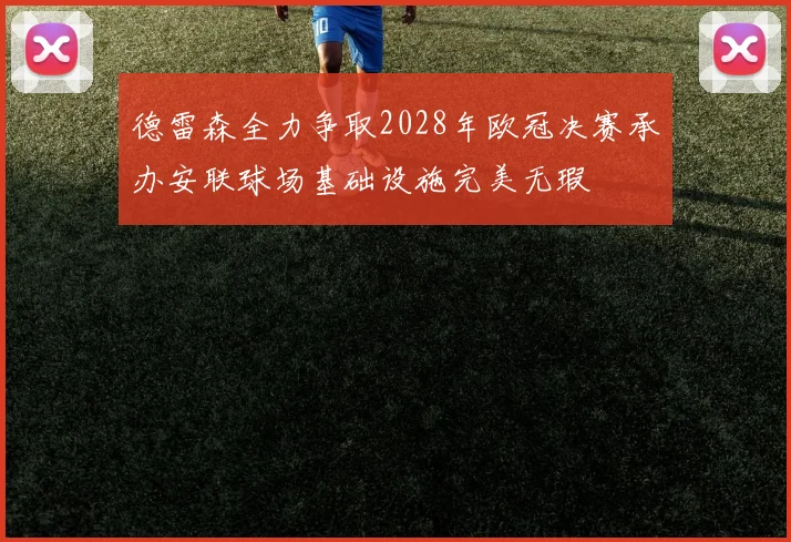 德雷森全力争取2028年欧冠决赛承办安联球场基础设施完美无瑕