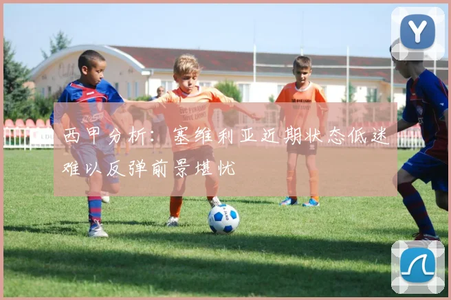 西甲分析：塞维利亚近期状态低迷难以反弹前景堪忧