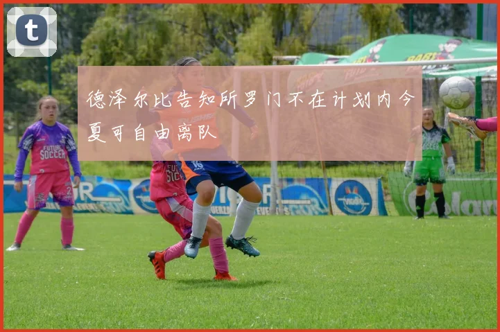 德泽尔比告知所罗门不在计划内今夏可自由离队