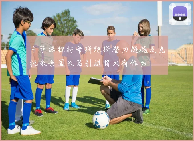 卡萨诺称柯蒂斯琼斯潜力超越麦克托米奈国米若引进将大有作为