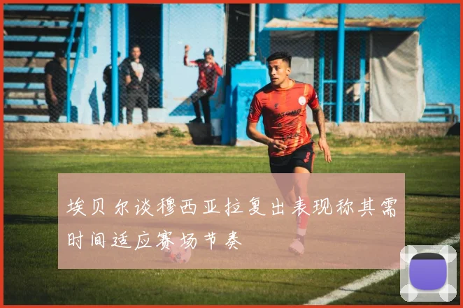 埃贝尔谈穆西亚拉复出表现称其需时间适应赛场节奏