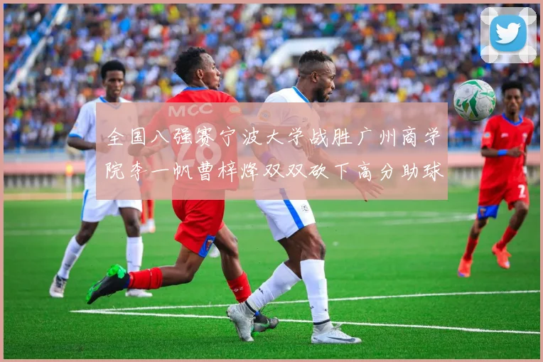全国八强赛宁波大学战胜广州商学院李一帆曹梓烽双双砍下高分助球队晋级
