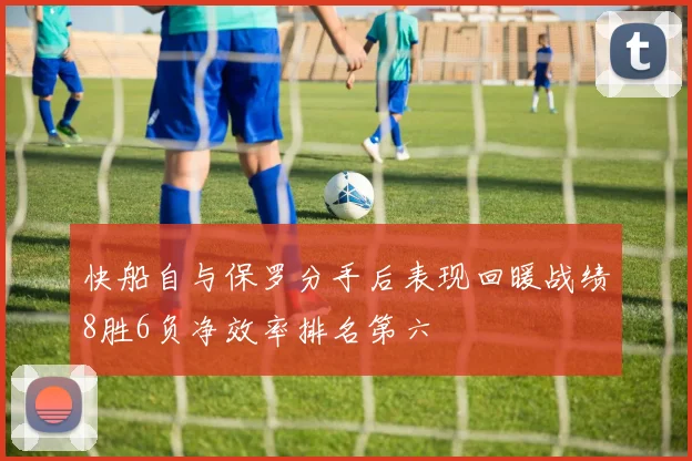 快船自与保罗分手后表现回暖战绩8胜6负净效率排名第六