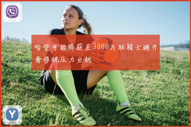 哈登可能降薪至3000万助骑士避开奢侈税压力分析