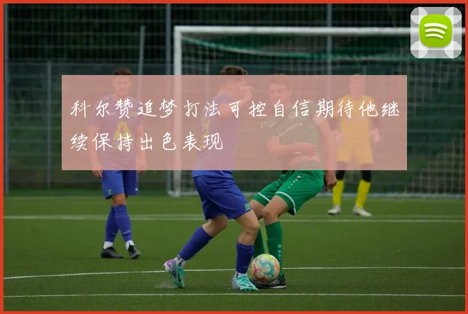 科尔赞追梦打法可控自信期待他继续保持出色表现