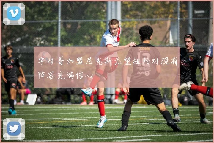 字母哥加盟尼克斯无望纽约对现有阵容充满信心