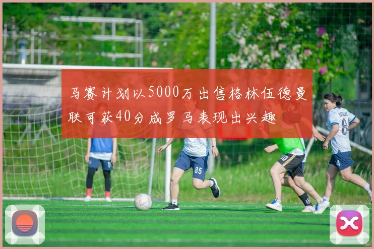 马赛计划以5000万出售格林伍德曼联可获40分成罗马表现出兴趣