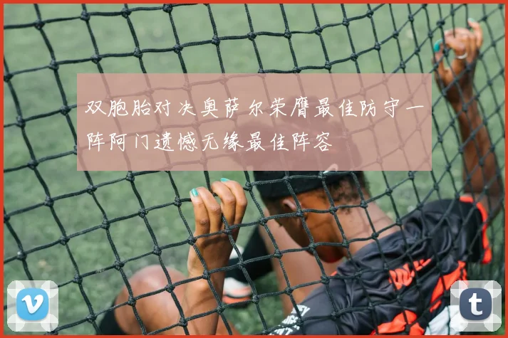 双胞胎对决奥萨尔荣膺最佳防守一阵阿门遗憾无缘最佳阵容