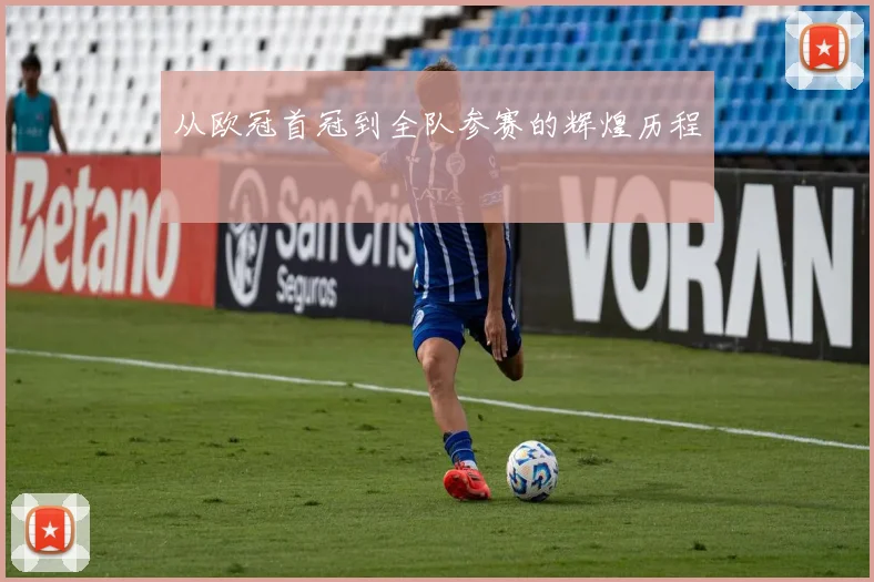 从欧冠首冠到全队参赛的辉煌历程