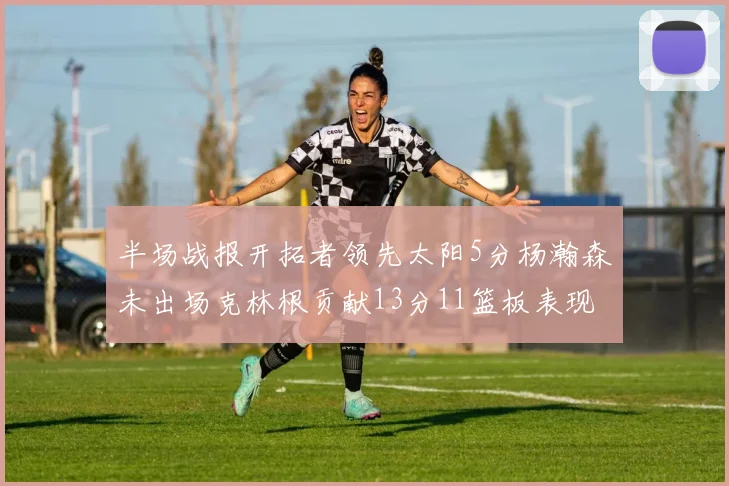 半场战报开拓者领先太阳5分杨瀚森未出场克林根贡献13分11篮板表现出色