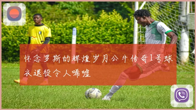 怀念罗斯的辉煌岁月公牛传奇1号球衣退役令人唏嘘