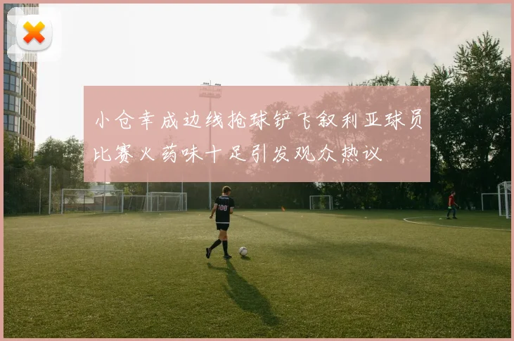 小仓幸成边线抢球铲飞叙利亚球员比赛火药味十足引发观众热议