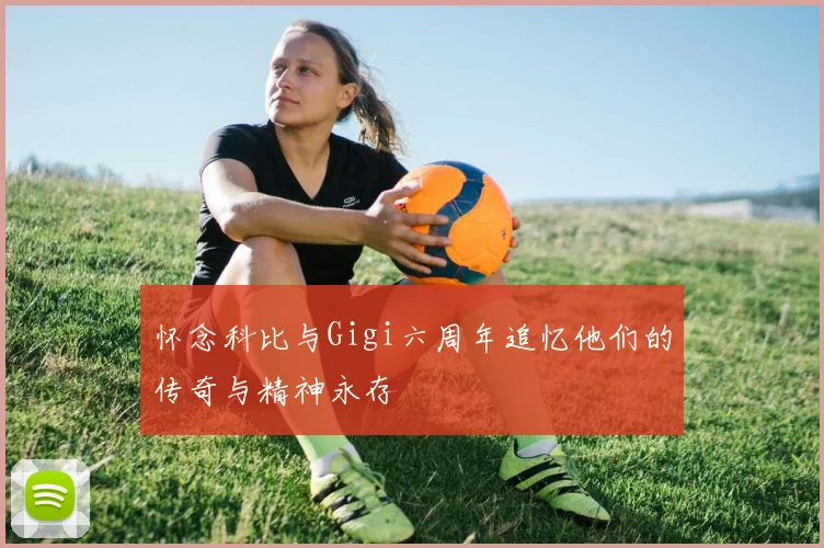 怀念科比与Gigi六周年追忆他们的传奇与精神永存